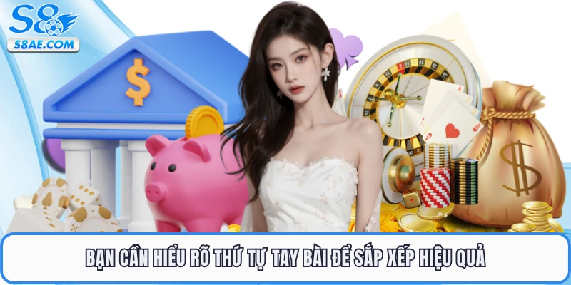 Bạn cần hiểu rõ thứ tự tay bài để sắp xếp hiệu quả