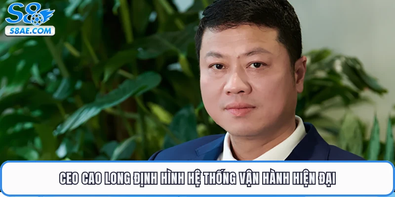 CEO Cao Long định hình hệ thống vận hành hiện đại