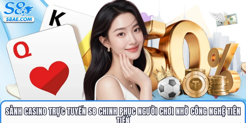 Sảnh casino trực tuyến S8 chinh phục người chơi nhờ công nghệ tiên tiến